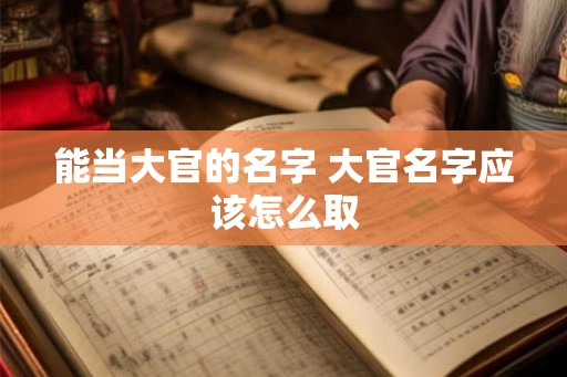 能当大官的名字 大官名字应该怎么取 能当大官的名字 大官名字应该怎么取