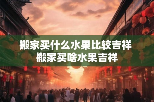 搬家买什么水果比较吉祥 搬家买啥水果吉祥