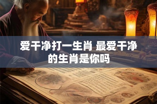 爱干净打一生肖 最爱干净的生肖是你吗