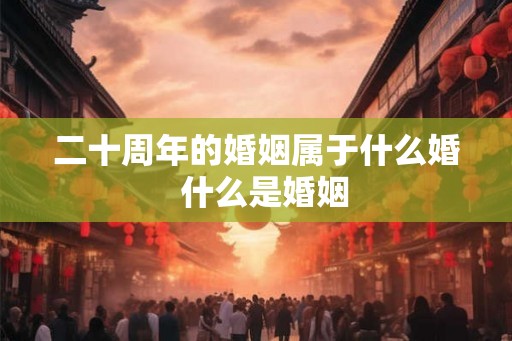 二十周年的婚姻属于什么婚  什么是婚姻