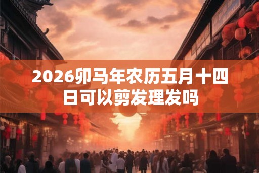2026卯马年农历五月十四日可以剪发理发吗