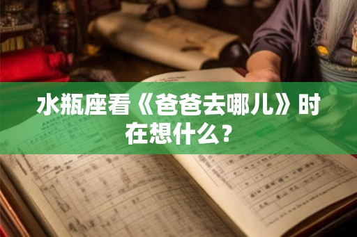 水瓶座看《爸爸去哪儿》时在想什么？