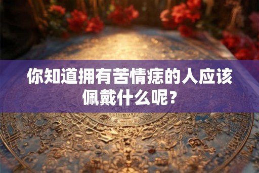 你知道拥有苦情痣的人应该佩戴什么呢？