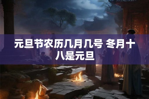 元旦节农历几月几号 冬月十八是元旦