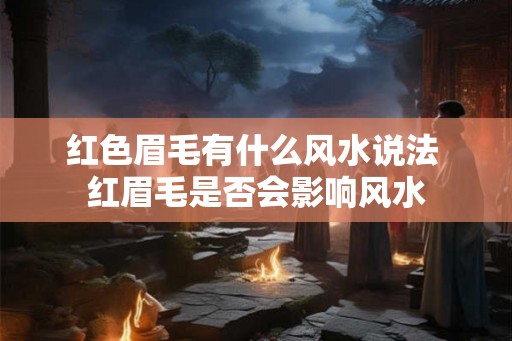 红色眉毛有什么风水说法 红眉毛是否会影响风水