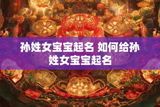孙姓女宝宝起名 如何给孙姓女宝宝起名
