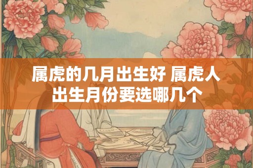 属虎的几月出生好 属虎人出生月份要选哪几个