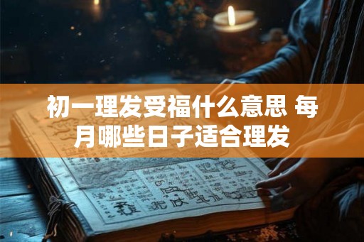 初一理发受福什么意思 每月哪些日子适合理发