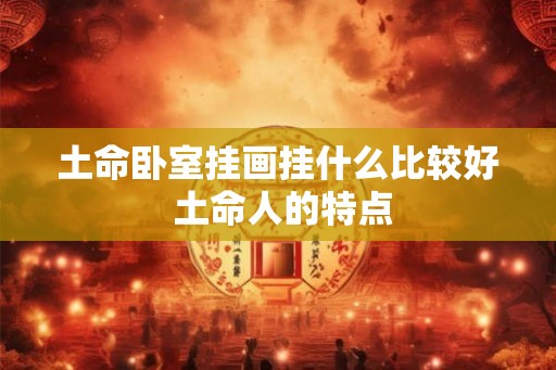 土命卧室挂画挂什么比较好 土命人的特点