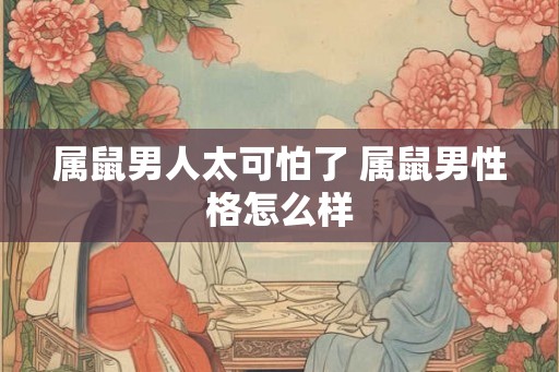 属鼠男人太可怕了 属鼠男性格怎么样