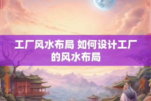 工厂风水布局 如何设计工厂的风水布局
