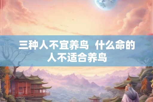 三种人不宜养鸟  什么命的人不适合养鸟