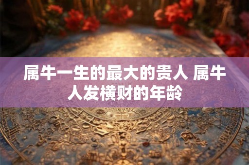 属牛一生的最大的贵人 属牛人发横财的年龄