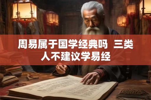 周易属于国学经典吗 三类人不建议学易经 周易属于国学经典吗 三类人不建议学易经