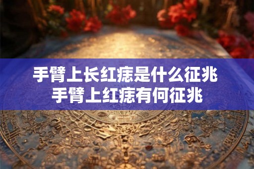 手臂上长红痣是什么征兆 手臂上红痣有何征兆