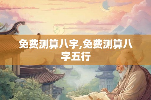 免费测算八字,免费测算八字五行
