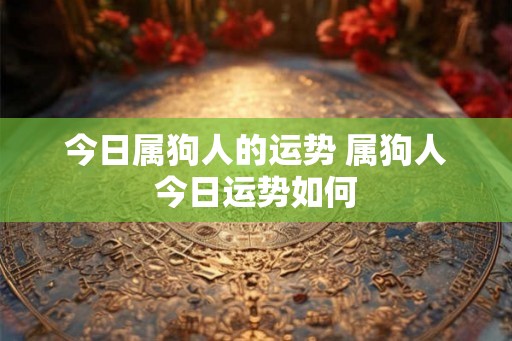 今日属狗人的运势 属狗人今日运势如何 今日属狗人的运势 属狗人今日运势如何
