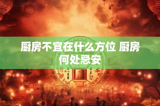 厨房不宜在什么方位 厨房何处忌安