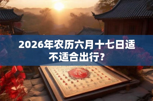 2026年农历六月十七日适不适合出行？