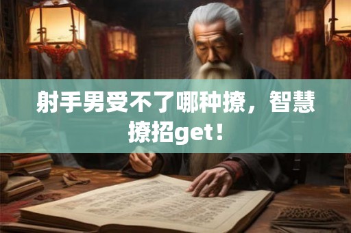 射手男受不了哪种撩，智慧撩招get！