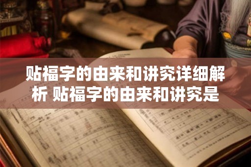 贴福字的由来和讲究详细解析 贴福字的由来和讲究是什么