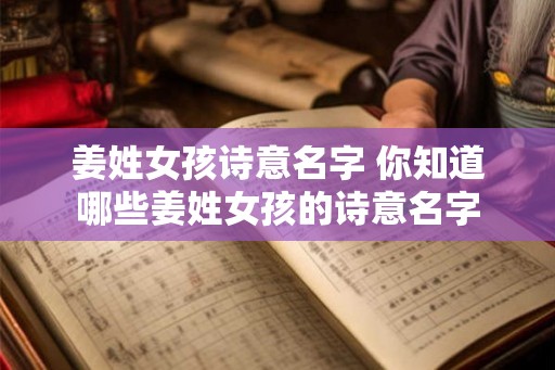 姜姓女孩诗意名字 你知道哪些姜姓女孩的诗意名字