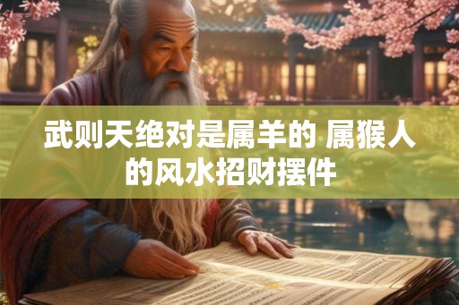 武则天绝对是属羊的 属猴人的风水招财摆件