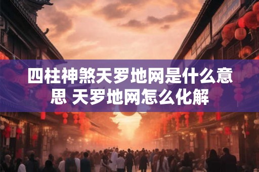 四柱神煞天罗地网是什么意思 天罗地网怎么化解