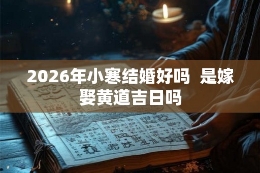 2026年小寒结婚好吗 是嫁娶黄道吉日吗 2026年小寒结婚好吗 是嫁娶黄道吉日吗