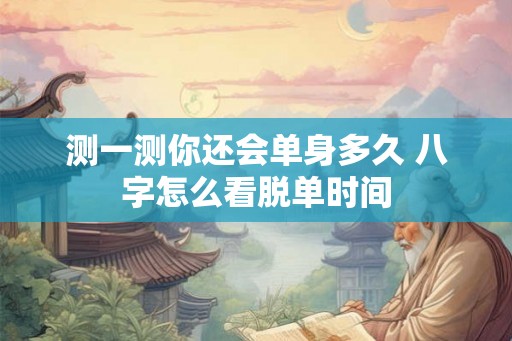 测一测你还会单身多久 八字怎么看脱单时间