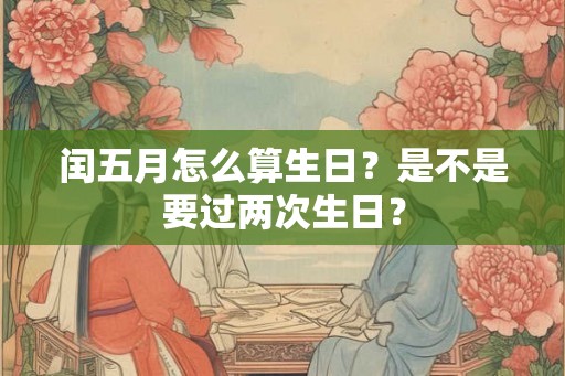 闰五月怎么算生日?是不是要过两次生日? 闰五月怎么算生日?是不是要过两次生日?