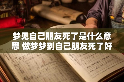 梦见自己朋友死了是什么意思 做梦梦到自己朋友死了好不好 梦见自己朋友死了是什么意思 做梦梦到自己朋友死了好不好