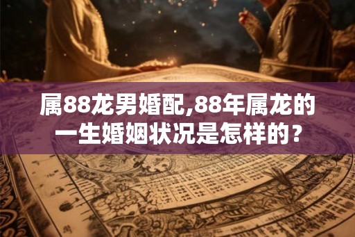 属88龙男婚配,88年属龙的一生婚姻状况是怎样的？