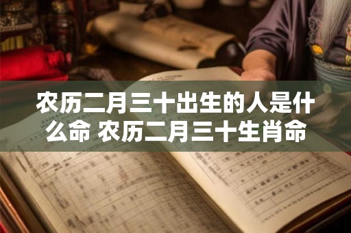 农历二月三十出生的人是什么命 农历二月三十生肖命运如何 农历二月三十出生的人是什么命 农历二月三十生肖命运如何