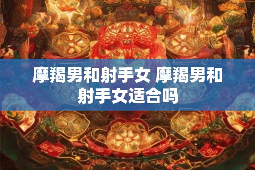 摩羯男和射手女 摩羯男和射手女适合吗 摩羯男和射手女 摩羯男和射手女适合吗
