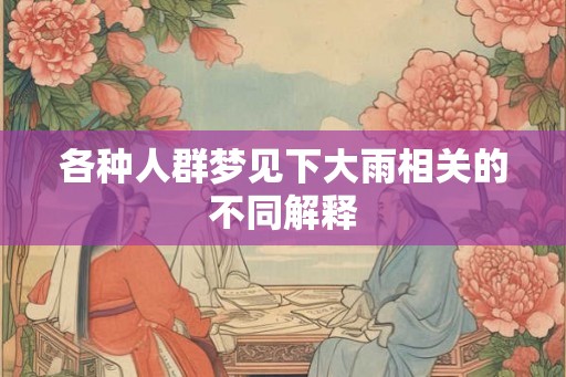 各种人群梦见下大雨相关的不同解释 各种人群梦见下大雨相关的不同解释