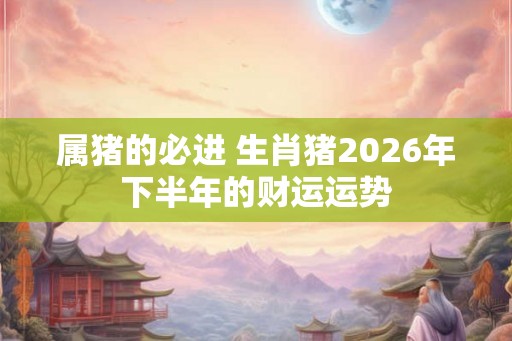 属猪的必进 生肖猪2026年下半年的财运运势 属猪的必进 生肖猪2026年下半年的财运运势