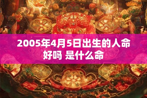 2005年4月5日出生的人命好吗 是什么命 2005年4月5日出生的人命好吗 是什么命