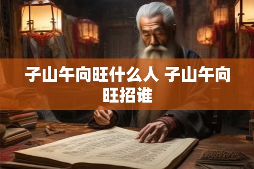子山午向旺什么人 子山午向旺招谁