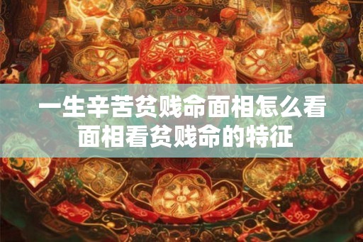 一生辛苦贫贱命面相怎么看 面相看贫贱命的特征