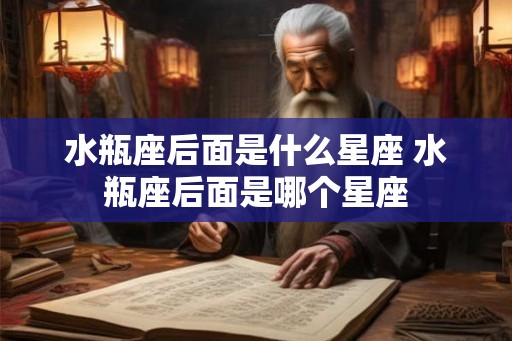 水瓶座后面是什么星座 水瓶座后面是哪个星座 水瓶座后面是什么星座 水瓶座后面是哪个星座