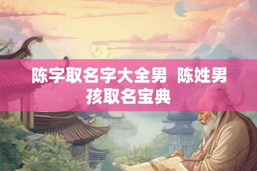 陈字取名字大全男 陈姓男孩取名宝典 陈字取名字大全男 陈姓男孩取名宝典