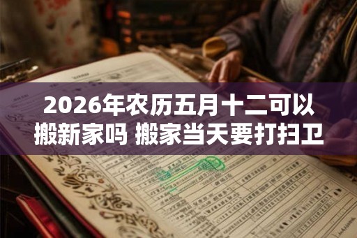 2026年农历五月十二可以搬新家吗 搬家当天要打扫卫生吗