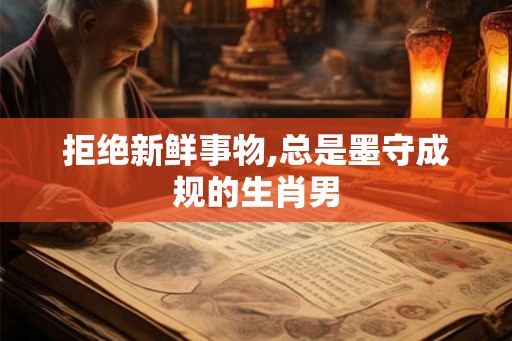 拒绝新鲜事物,总是墨守成规的生肖男 拒绝新鲜事物,总是墨守成规的生肖男