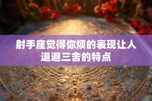 射手座觉得你烦的表现让人退避三舍的特点