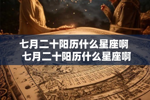 七月二十阳历什么星座啊 七月二十阳历什么星座啊 七月二十阳历什么星座啊 七月二十阳历什么星座啊