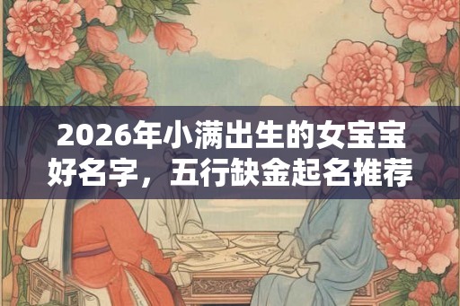 2026年小满出生的女宝宝好名字，五行缺金起名推荐
