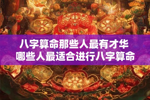八字算命那些人最有才华 哪些人最适合进行八字算命