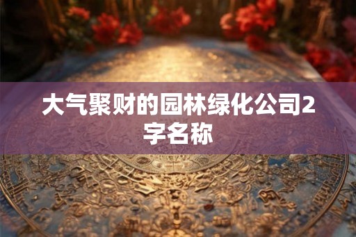 大气聚财的园林绿化公司2字名称 大气聚财的园林绿化公司2字名称