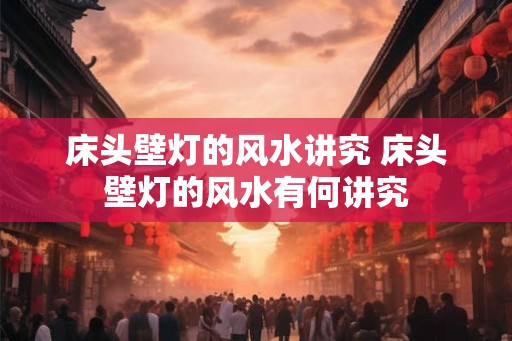 床头壁灯的风水讲究 床头壁灯的风水有何讲究